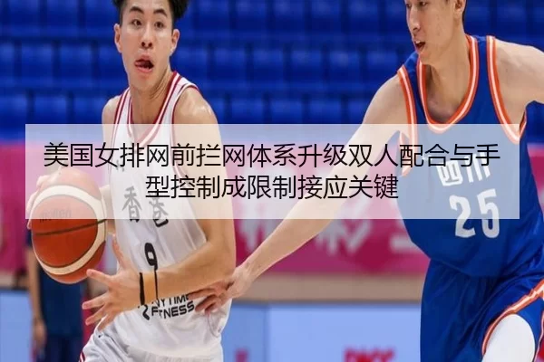 美国女排网前拦网体系升级双人配合与手型控制成限制接应关键